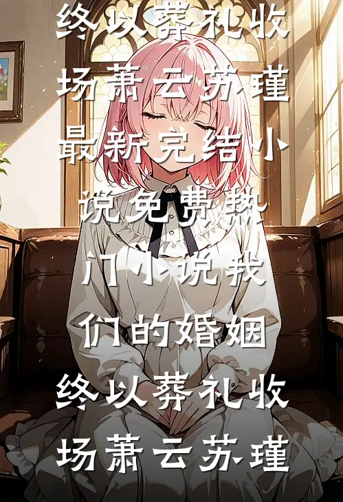 我们的婚姻，终以葬礼收场(萧云苏瑾)最新完结小说_免费热门小说我们的婚姻，终以葬礼收场萧云苏瑾