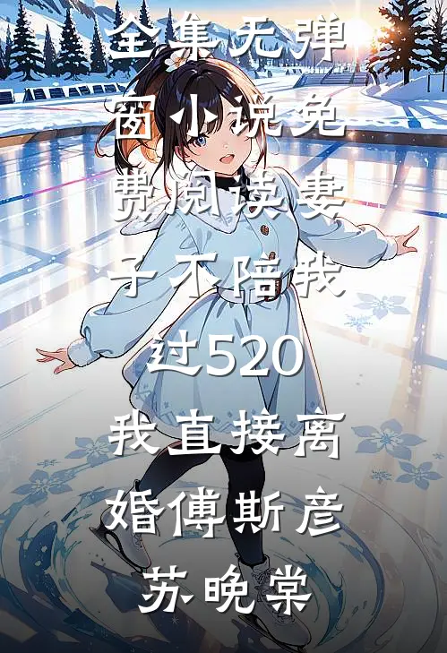 妻子不陪我过520，我直接离婚傅斯彦苏晚棠全文阅读免费全集_无弹窗小说免费阅读妻子不陪我过520，我直接离婚傅斯彦苏晚棠
