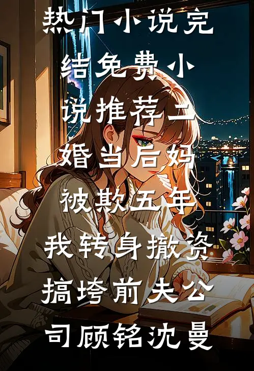 二婚当后妈被欺五年，我转身撤资搞垮前夫公司(顾铭沈曼)热门小说完结_免费小说推荐二婚当后妈被欺五年，我转身撤资搞垮前夫公司顾铭沈曼
