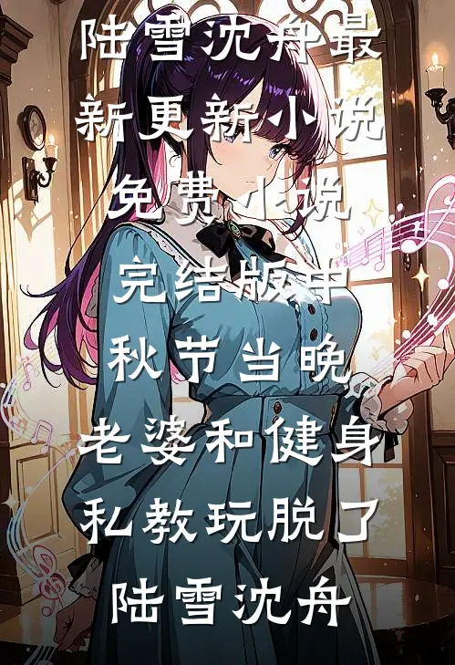 中秋节当晚，老婆和健身私教玩脱了陆雪沈舟最新更新小说_免费小说完结版中秋节当晚，老婆和健身私教玩脱了陆雪沈舟