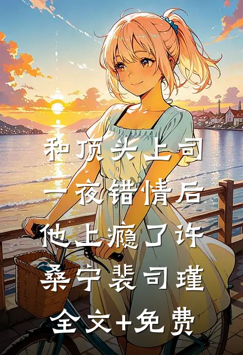 和顶头上司一夜错情后，他上瘾了许桑宁裴司瑾全文+免费