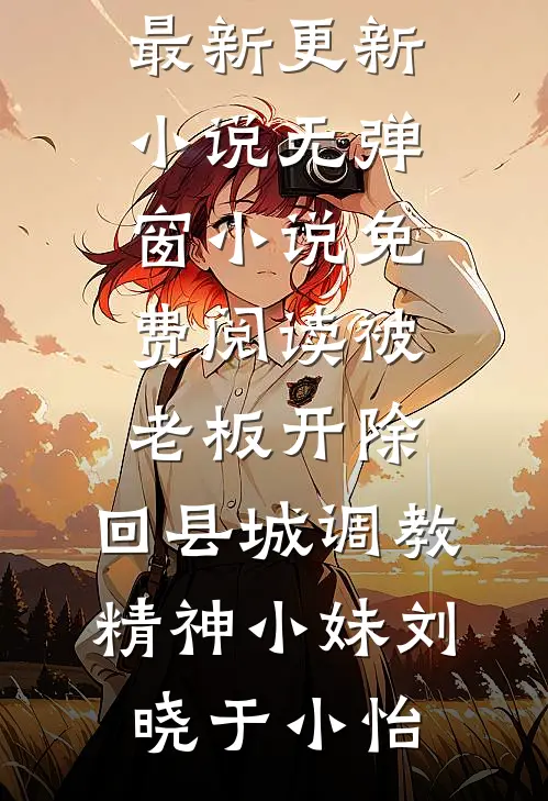 被老板开除，回县城调教精神小妹刘晓于小怡最新更新小说_无弹窗小说免费阅读被老板开除，回县城调教精神小妹刘晓于小怡