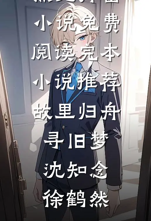 故里归舟寻旧梦(沈知念徐鹤然)无弹窗小说免费阅读_完本小说推荐故里归舟寻旧梦沈知念徐鹤然