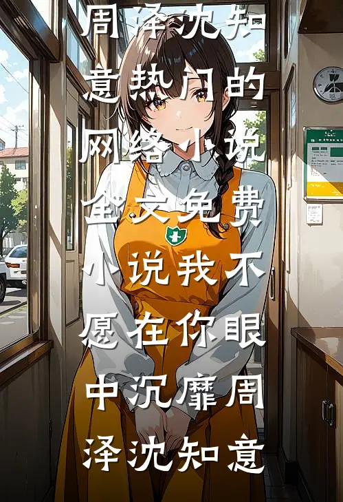 我不愿在你眼中沉靡周泽沈知意热门的网络小说_全文免费小说我不愿在你眼中沉靡周泽沈知意