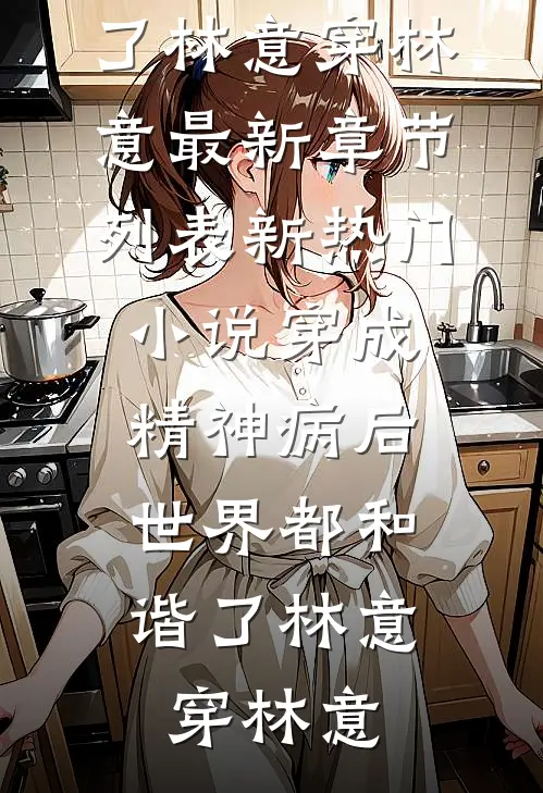 穿成精神病后，世界都和谐了林意穿林意最新章节列表_新热门小说穿成精神病后，世界都和谐了林意穿林意