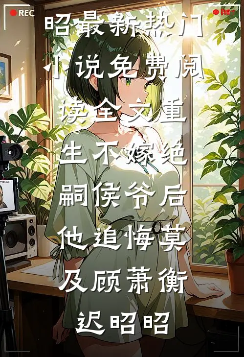 重生不嫁绝嗣侯爷后，他追悔莫及(顾萧衡迟昭昭)最新热门小说_免费阅读全文重生不嫁绝嗣侯爷后，他追悔莫及(顾萧衡迟昭昭)