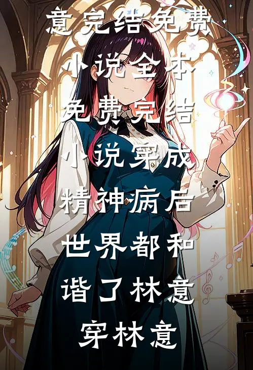 穿成精神病后，世界都和谐了林意穿林意完结免费小说_全本免费完结小说穿成精神病后，世界都和谐了林意穿林意