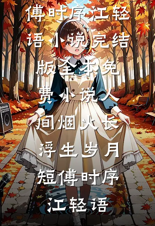 人间烟火长，浮生岁月短傅时序江轻语小说完结版_全本免费小说人间烟火长，浮生岁月短傅时序江轻语