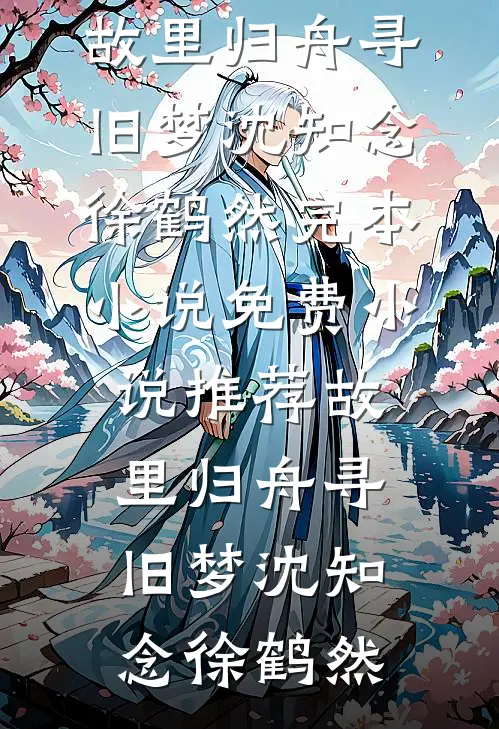 故里归舟寻旧梦沈知念徐鹤然完本小说_免费小说推荐故里归舟寻旧梦(沈知念徐鹤然)