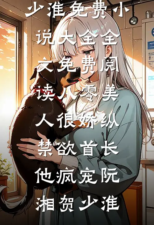 八零美人很娇纵，禁欲首长他疯宠(阮湘贺少淮)免费小说大全_全文免费阅读八零美人很娇纵，禁欲首长他疯宠阮湘贺少淮