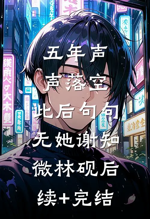 五年声声落空，此后句句无她谢知微林砚后续+完结