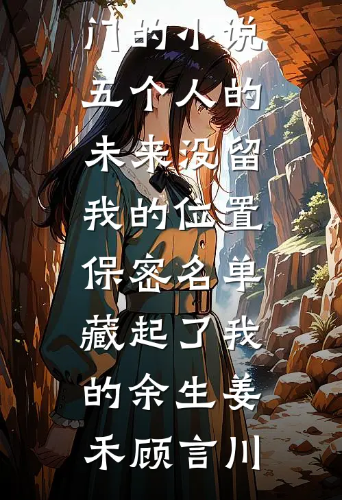 五个人的未来没留我的位置，保密名单藏起了我的余生姜禾顾言川免费完整版小说_热门的小说五个人的未来没留我的位置，保密名单藏起了我的余生(姜禾顾言川)