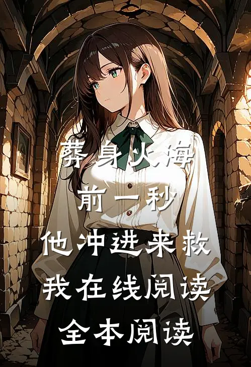 葬身火海前一秒，他冲进来救我在线阅读全本阅读