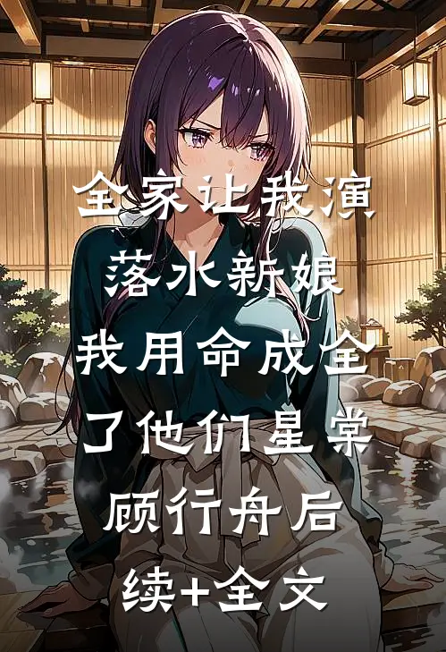 全家让我演落水新娘，我用命成全了他们星棠顾行舟后续+全文