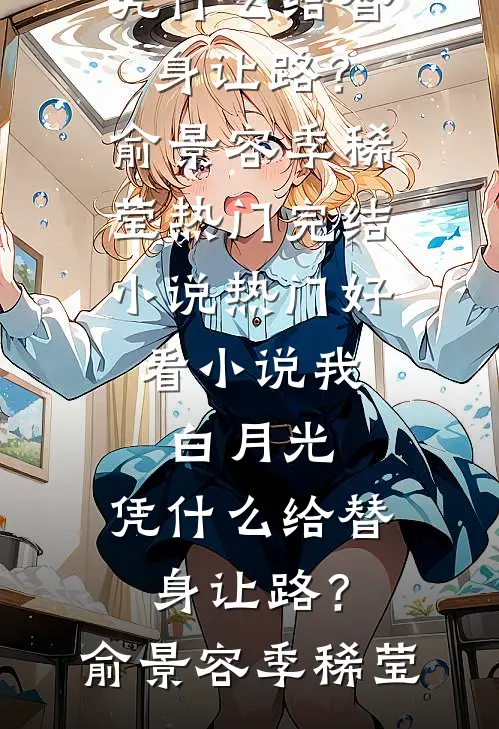 我，白月光，凭什么给替身让路？俞景容季稀莹热门完结小说_热门好看小说我，白月光，凭什么给替身让路？俞景容季稀莹