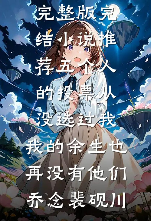 五个人的投票从没选过我，我的余生也再没有他们乔念裴砚川小说完整版_完结小说推荐五个人的投票从没选过我，我的余生也再没有他们乔念裴砚川