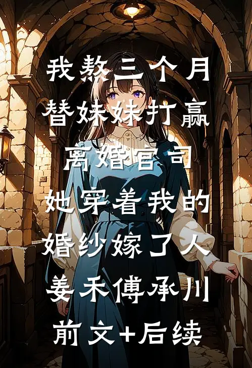 我熬三个月替妹妹打赢离婚官司，她穿着我的婚纱嫁了人姜禾傅承川前文+后续