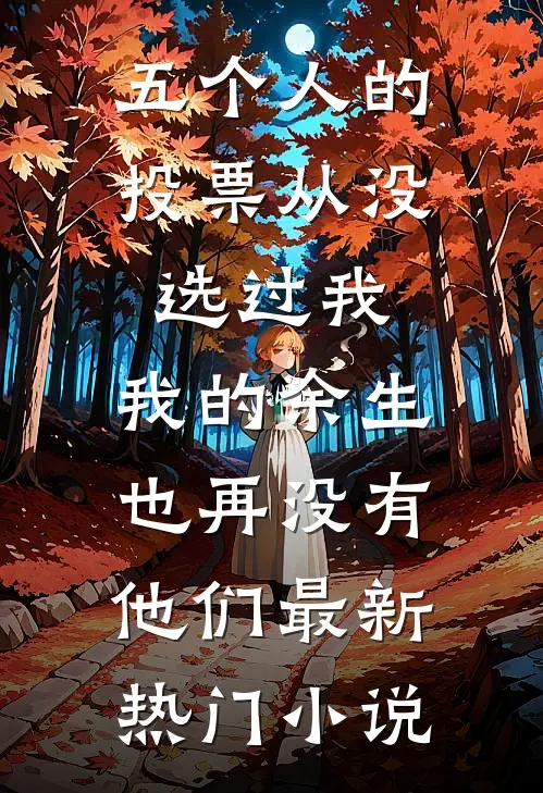 五个人的投票从没选过我，我的余生也再没有他们最新热门小说