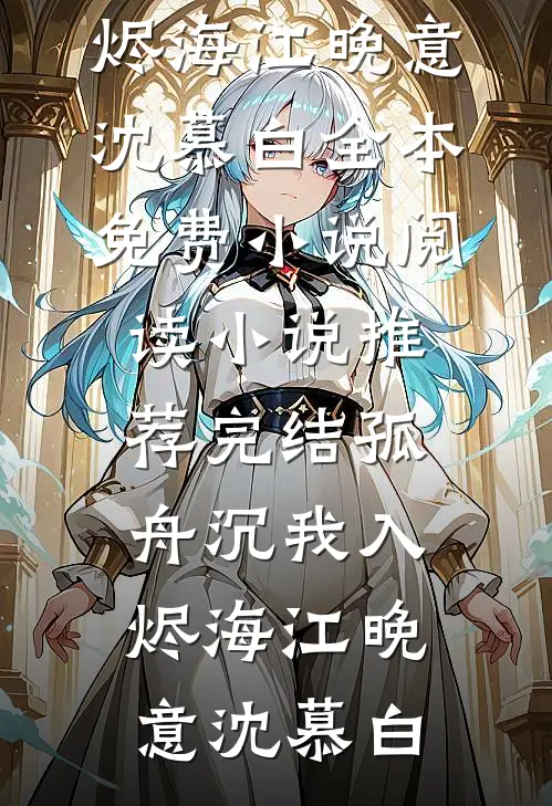 孤舟沉我入烬海(江晚意沈慕白)全本免费小说阅读_小说推荐完结孤舟沉我入烬海(江晚意沈慕白)