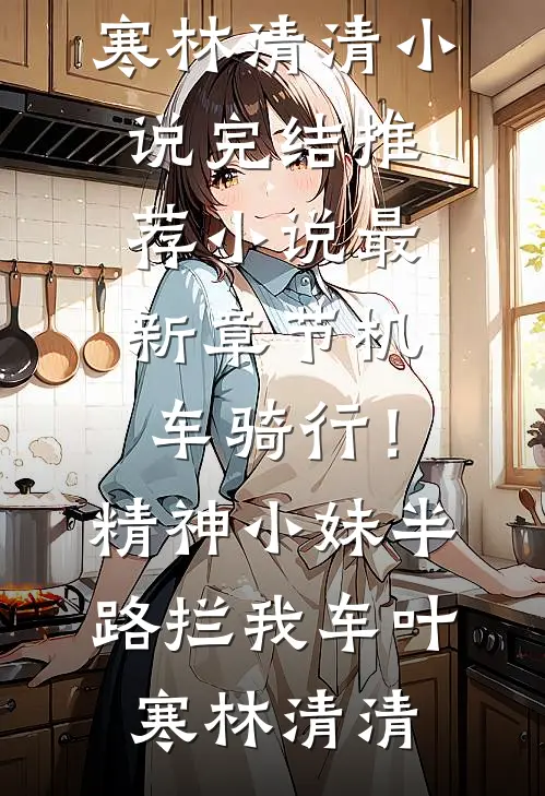 机车骑行！精神小妹半路拦我车(叶寒林清清)小说完结推荐_小说最新章节机车骑行！精神小妹半路拦我车叶寒林清清