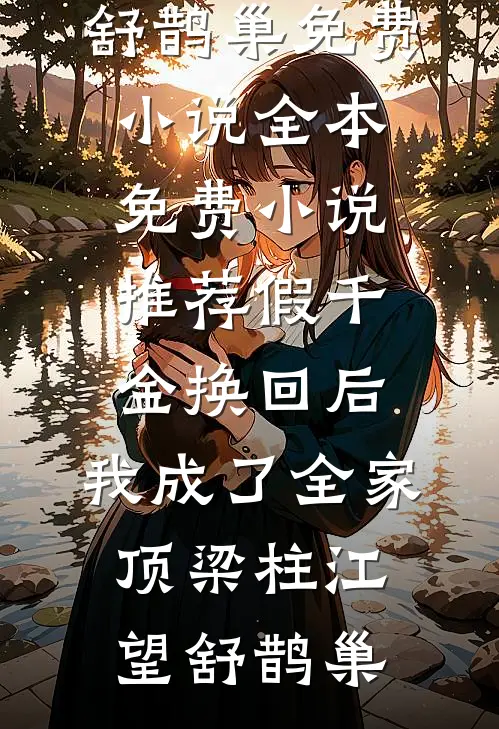 假千金换回后，我成了全家顶梁柱江望舒鹊巢免费小说全本_免费小说推荐假千金换回后，我成了全家顶梁柱江望舒鹊巢