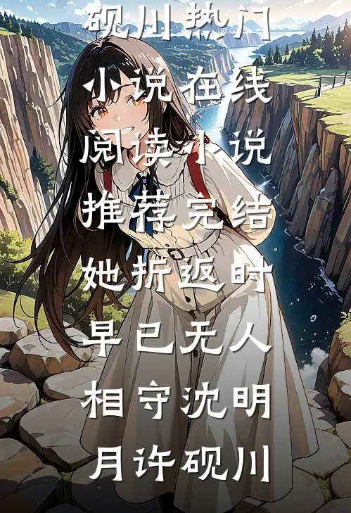 她折返时，早已无人相守(沈明月许砚川)热门小说在线阅读_小说推荐完结她折返时，早已无人相守沈明月许砚川