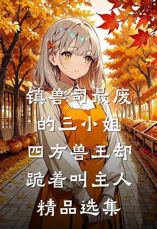镇兽司最废的三小姐，四方兽王却跪着叫主人精品选集