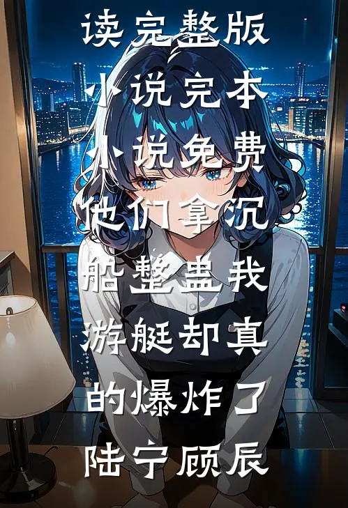 他们拿沉船整蛊我，游艇却真的爆炸了陆宁顾辰免费阅读完整版小说_完本小说免费他们拿沉船整蛊我，游艇却真的爆炸了(陆宁顾辰)