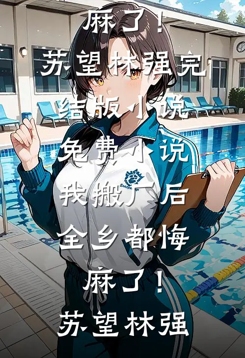 我搬厂后，全乡都悔麻了！(苏望林强)完结版小说_免费小说我搬厂后，全乡都悔麻了！(苏望林强)