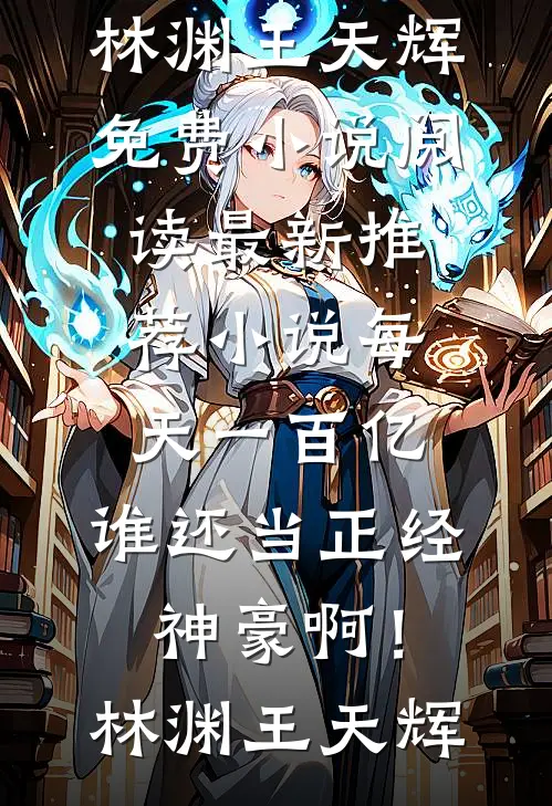 每天一百亿，谁还当正经神豪啊！林渊王天辉免费小说阅读_最新推荐小说每天一百亿，谁还当正经神豪啊！林渊王天辉
