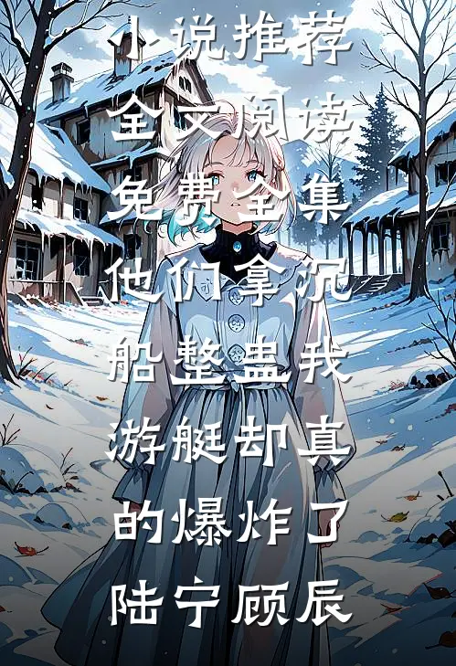 他们拿沉船整蛊我，游艇却真的爆炸了陆宁顾辰完结小说推荐_全文阅读免费全集他们拿沉船整蛊我，游艇却真的爆炸了陆宁顾辰