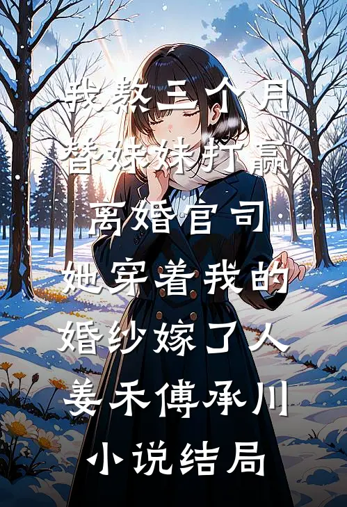 我熬三个月替妹妹打赢离婚官司，她穿着我的婚纱嫁了人姜禾傅承川小说结局