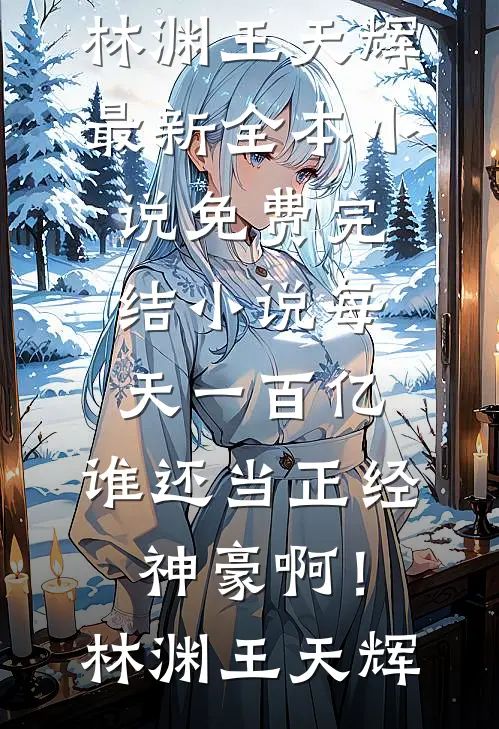 每天一百亿，谁还当正经神豪啊！林渊王天辉最新全本小说_免费完结小说每天一百亿，谁还当正经神豪啊！(林渊王天辉)