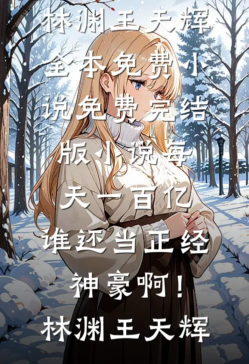 每天一百亿，谁还当正经神豪啊！(林渊王天辉)全本免费小说_免费完结版小说每天一百亿，谁还当正经神豪啊！林渊王天辉