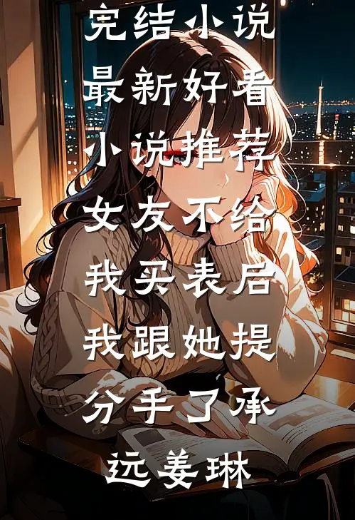 女友不给我买表后，我跟她提分手了(承远姜琳)全本免费完结小说_最新好看小说推荐女友不给我买表后，我跟她提分手了(承远姜琳)