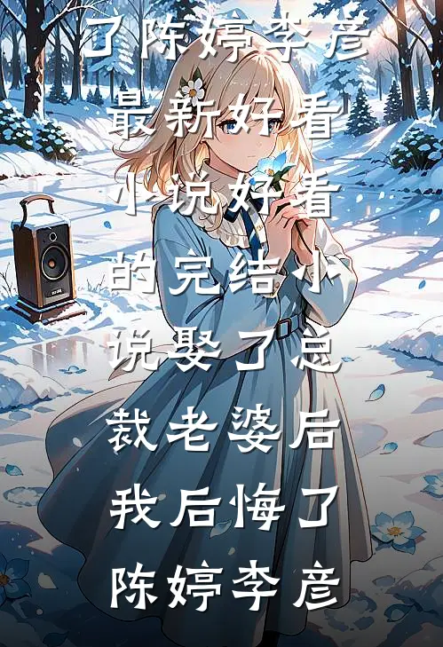 娶了总裁老婆后我后悔了陈婷李彦最新好看小说_好看的完结小说娶了总裁老婆后我后悔了(陈婷李彦)