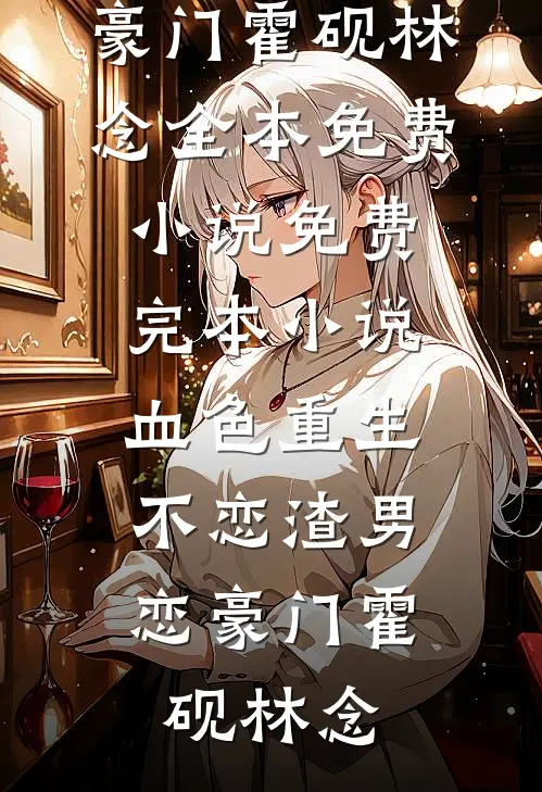 血色重生，不恋渣男恋豪门霍砚林念全本免费小说_免费完本小说血色重生，不恋渣男恋豪门(霍砚林念)