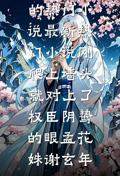 刚爬上墙头，就对上了权臣阴鸷的眼(孟花姝谢玄年)完结的热门小说_最新热门小说刚爬上墙头，就对上了权臣阴鸷的眼(孟花姝谢玄年)