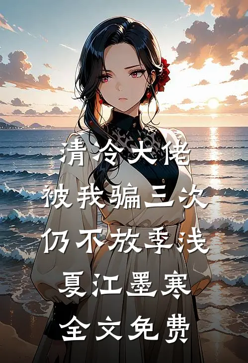 清冷大佬，被我骗三次仍不放季浅夏江墨寒全文免费