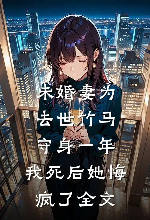 未婚妻为去世竹马守身一年，我死后她悔疯了全文