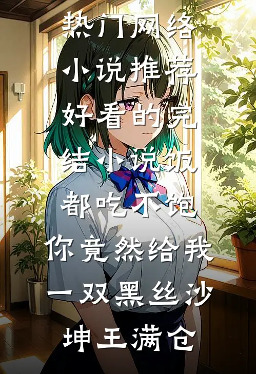 饭都吃不饱，你竟然给我一双黑丝沙坤王满仓热门网络小说推荐_好看的完结小说饭都吃不饱，你竟然给我一双黑丝(沙坤王满仓)