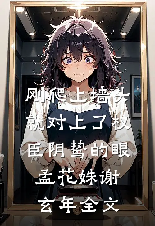 刚爬上墙头，就对上了权臣阴鸷的眼孟花姝谢玄年全文