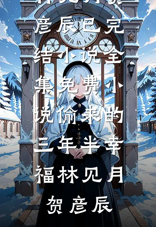 偷来的三年半幸福(林见月贺彦辰)已完结小说_全集免费小说偷来的三年半幸福(林见月贺彦辰)