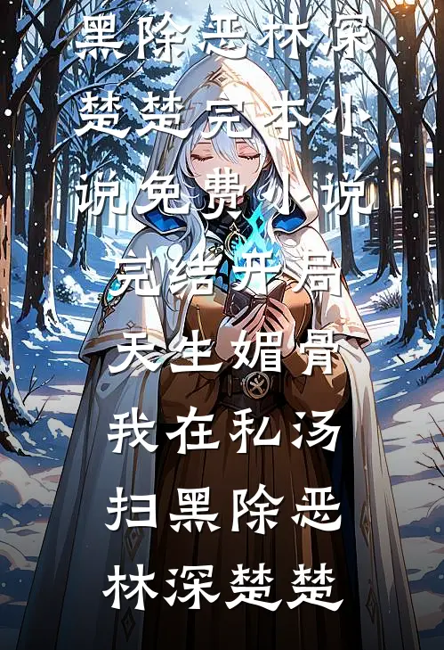 开局天生媚骨，我在私汤扫黑除恶(林深楚楚)完本小说免费_小说完结开局天生媚骨，我在私汤扫黑除恶(林深楚楚)