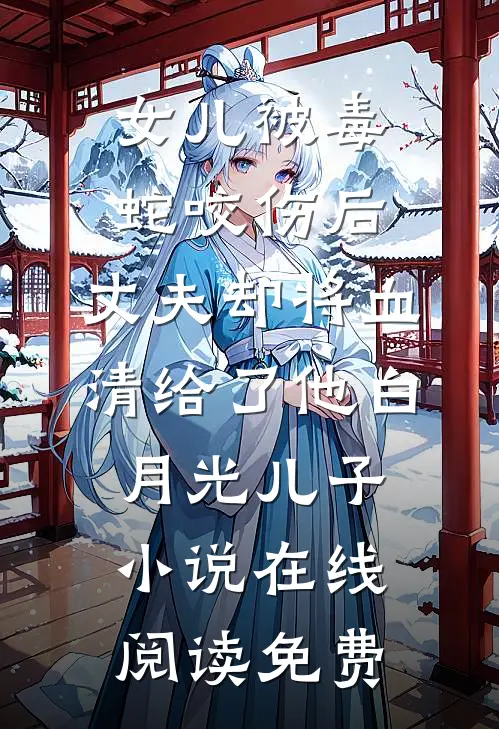 女儿被毒蛇咬伤后，丈夫却将血清给了他白月光儿子小说在线阅读免费