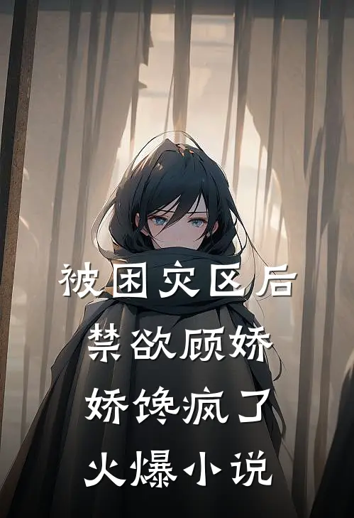 被困灾区后，禁欲顾娇娇馋疯了火爆小说
