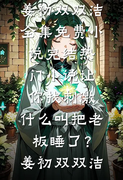 让你找刺激，什么叫把老板睡了？姜初双双洁全集免费小说_完结热门小说让你找刺激，什么叫把老板睡了？(姜初双双洁)