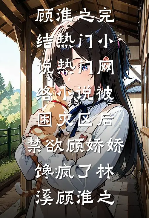 被困灾区后，禁欲顾娇娇馋疯了(林溪顾淮之)完结热门小说_热门网络小说被困灾区后，禁欲顾娇娇馋疯了林溪顾淮之