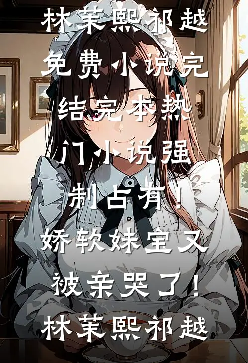 强制占有！娇软妹宝又被亲哭了！(林茉熙祁越)免费小说完结_完本热门小说强制占有！娇软妹宝又被亲哭了！(林茉熙祁越)