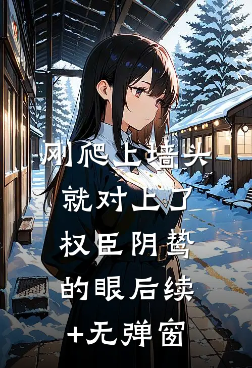 刚爬上墙头，就对上了权臣阴鸷的眼后续+无弹窗